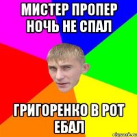 Мистер пропер ночь не спал ГРИГОРЕНКО В рот ЕБАЛ