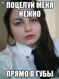 Поцелуй меня нежно прямо в губы