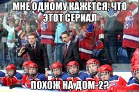 Мне одному кажется, что этот сериал похож на Дом-2?