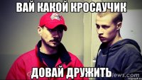вай какой кросаучик довай дружить