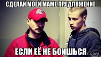 сделай моей маме предложение если её не боишься
