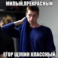 милый,прекрасный Егор Щукин классный