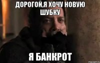 дорогой,я хочу новую шубку я банкрот