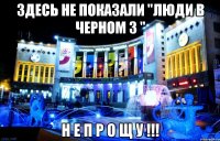 здесь не показали "люди в черном 3 " н е п р о щ у !!!