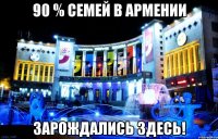 90 % семей в армении зарождались здесь!