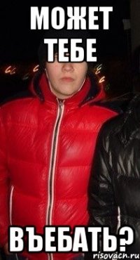 Может тебе Въебать?