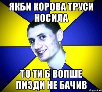 якби корова труси носила то ти б вопше пизди не бачив