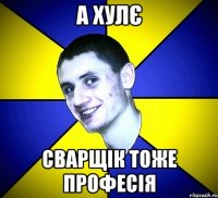 а хулє сварщік тоже професія