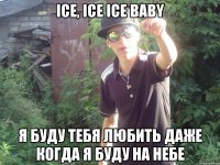 ice, ice ice baby я буду тебя любить даже когда я буду на небе