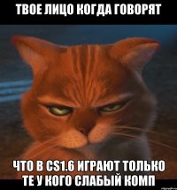 твое лицо когда говорят что в cs1.6 играют только те у кого слабый комп