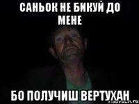 саньок не бикуй до мене бо получиш вертухан