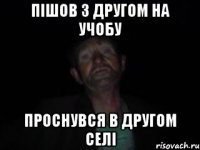 пішов з другом на учобу проснувся в другом селі