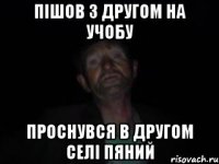 пішов з другом на учобу проснувся в другом селі пяний
