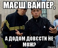 маєш вайпер, а додом довєсти не мож?