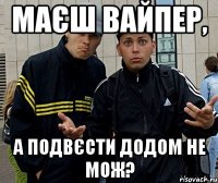 маєш вайпер, а подвєсти додом не мож?