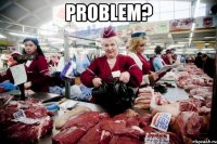 Problem? 