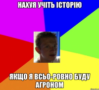 нахуя учіть історію якщо я всьо-ровно буду агроном