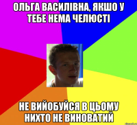ольга василівна, якшо у тебе нема челюсті не вийобуйся в цьому нихто не виноватий