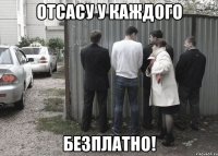 отсасу у каждого безплатно!