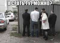 а срать тут можно? 