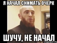 Я начал снимать очерк Шучу, не начал
