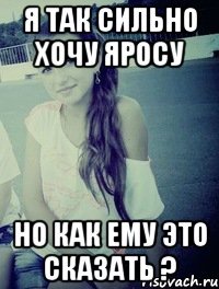 я так сильно хочу яросу но как ему это сказать ?