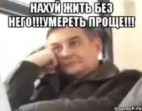 нахуй жить без него!!!умереть проще!!! 