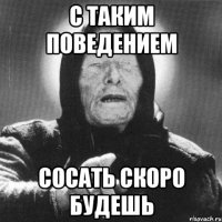 С таким поведением Сосать скоро будешь