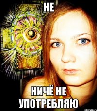 не ничё не употребляю