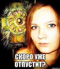  скоро уже отпустит?