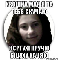 крошка мая я па тебє скучаю вєртухі кручю біцуху качяю