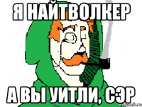 я найтволкер а вы уитли, сэр