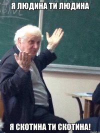 Я Людина ти Людина Я Скотина ти Скотина!