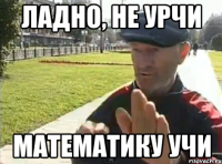 ЛАДНО, НЕ УРЧИ МАТЕМАТИКУ УЧИ