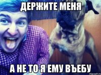 держите меня а не то я ему въебу
