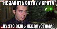 не занять сотку у брата ну это вещь недопустимая