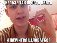 нельзя так просто взять и научится целоваться