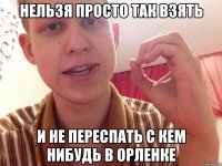 нельзя просто так взять и не переспать с кем нибудь в орленке