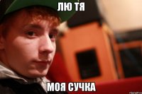 лю тя моя сучка