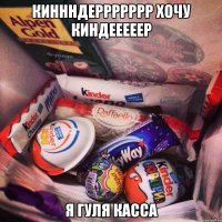 киннндеррррррр хочу киндееееер я гуля касса