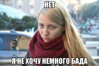 НЕТ Я НЕ ХОЧУ НЕМНОГО БАДА