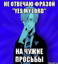 не отвечаю фразой "yes my lord" на чужие просьбы