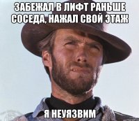 Забежал в лифт раньше соседа, нажал свой этаж Я НЕУЯЗВИМ
