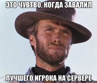 Это чувтво, когда завалил Лучшего игрока на сервере