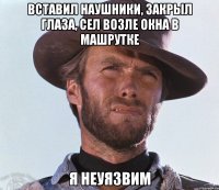 Вставил наушники, закрыл глаза, сел возле окна в машрутке Я НЕУЯЗВИМ