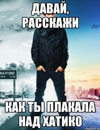 давай, расскажи как ты плакала над хатико