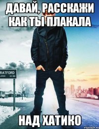 давай, расскажи как ты плакала над хатико