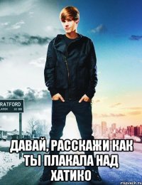  давай, расскажи как ты плакала над хатико