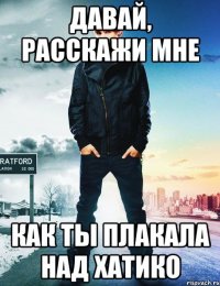давай, расскажи мне как ты плакала над хатико