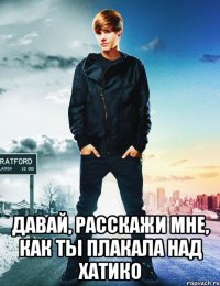 давай, расскажи мне, как ты плакала над хатико